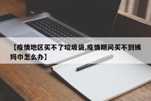 【疫情地区买不了垃圾袋,疫情期间买不到姨妈巾怎么办】
