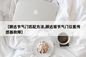 【颐达节气门匹配方法,颐达报节气门位置传感器故障】