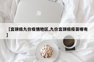 【宫颈癌九价疫情地区,九价宫颈癌疫苗哪有】