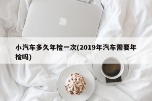 小汽车多久年检一次(2019年汽车需要年检吗)