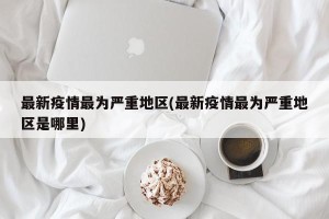 最新疫情最为严重地区(最新疫情最为严重地区是哪里)