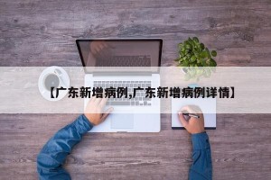 【广东新增病例,广东新增病例详情】