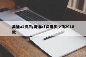 奥迪a1费用/奥迪a1费用多少钱2016款