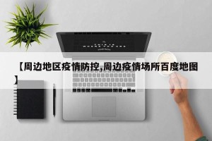 【周边地区疫情防控,周边疫情场所百度地图】
