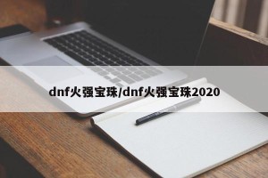 dnf火强宝珠/dnf火强宝珠2020