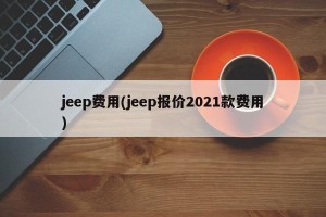 jeep费用(jeep报价2021款费用)
