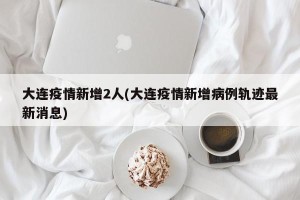 大连疫情新增2人(大连疫情新增病例轨迹最新消息)