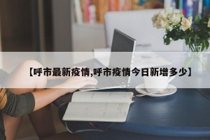【呼市最新疫情,呼市疫情今日新增多少】