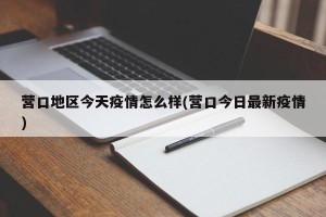 营口地区今天疫情怎么样(营口今日最新疫情)