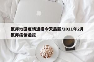 佤邦地区疫情通报今天最新/2021年2月佤邦疫情通报
