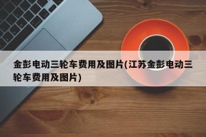 金彭电动三轮车费用及图片(江苏金彭电动三轮车费用及图片)