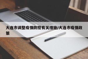 大连市调整疫情防控有关措施/大连市疫情政策