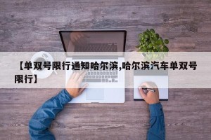 【单双号限行通知哈尔滨,哈尔滨汽车单双号限行】