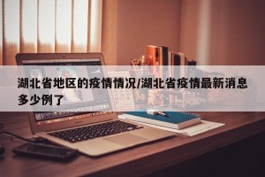 湖北省地区的疫情情况/湖北省疫情最新消息多少例了