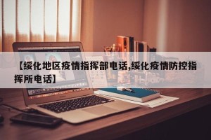 【绥化地区疫情指挥部电话,绥化疫情防控指挥所电话】