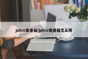 jatco变速箱/jatco变速箱怎么样