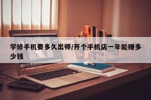 学修手机要多久出师/开个手机店一年能赚多少钱