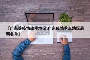 【广东等疫情较重地区,广东疫情重点地区最新名单】