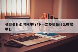 冬奥会什么时候举行/下一次冬奥会什么时候举行
