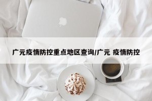 广元疫情防控重点地区查询/广元 疫情防控