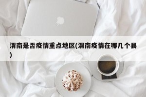 渭南是否疫情重点地区(渭南疫情在哪几个县)