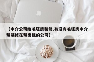【中介公司给毛坯房装修,有没有毛坯房中介帮装修在帮出租的公司】