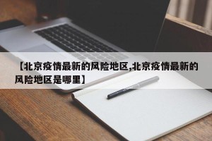 【北京疫情最新的风险地区,北京疫情最新的风险地区是哪里】
