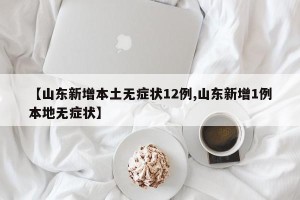 【山东新增本土无症状12例,山东新增1例本地无症状】