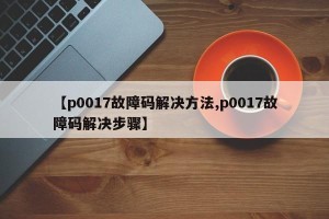 【p0017故障码解决方法,p0017故障码解决步骤】
