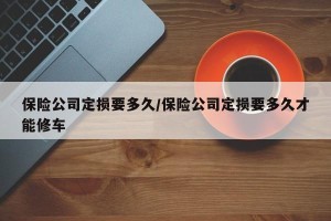 保险公司定损要多久/保险公司定损要多久才能修车