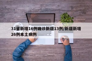 31省新增16例确诊新疆13例/新疆新增26例本土病例