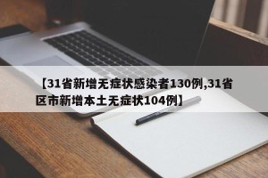 【31省新增无症状感染者130例,31省区市新增本土无症状104例】