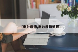 【丰台疫情,丰台疫情通报】