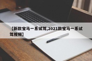 【新款宝马一系试驾,2021款宝马一系试驾视频】