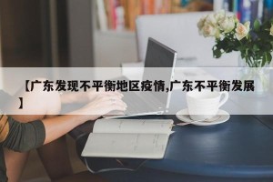 【广东发现不平衡地区疫情,广东不平衡发展】