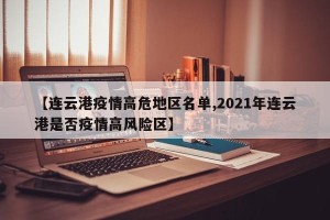 【连云港疫情高危地区名单,2021年连云港是否疫情高风险区】
