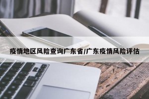 疫情地区风险查询广东省/广东疫情风险评估