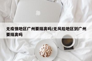 无疫情地区广州要隔离吗/无风险地区到广州要隔离吗