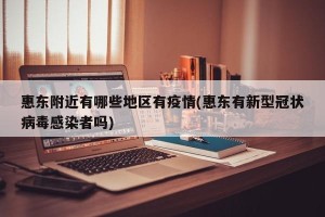 惠东附近有哪些地区有疫情(惠东有新型冠状病毒感染者吗)