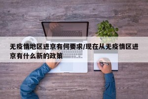 无疫情地区进京有何要求/现在从无疫情区进京有什么新的政策