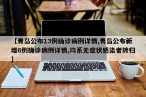 【青岛公布13例确诊病例详情,青岛公布新增6例确诊病例详情,均系无症状感染者转归】