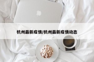 杭州最新疫情/杭州最新疫情动态