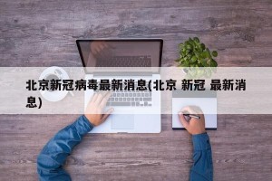 北京新冠病毒最新消息(北京 新冠 最新消息)