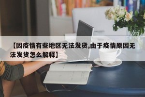【因疫情有些地区无法发货,由于疫情原因无法发货怎么解释】