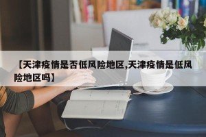 【天津疫情是否低风险地区,天津疫情是低风险地区吗】