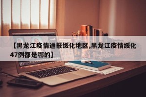 【黑龙江疫情通报绥化地区,黑龙江疫情绥化47例都是哪的】