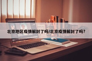 北京地区疫情解封了吗/北京疫情解封了吗?