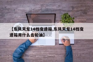 【东风天龙14档变速箱,东风天龙14档变速箱用什么齿轮油】