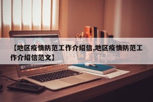 【地区疫情防范工作介绍信,地区疫情防范工作介绍信范文】