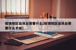 疫情地区返凤台需要什么(疫情地区返凤台需要什么手续)